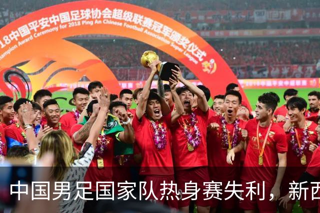 中国男足国家队热身赛失利，新西兰队展现实力的启示