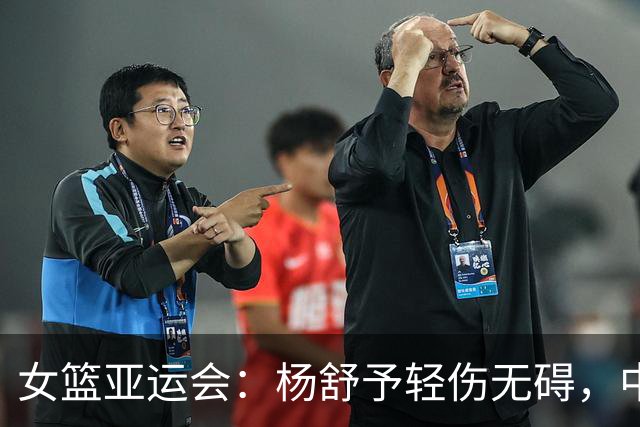 女篮亚运会：杨舒予轻伤无碍，中国队顺利晋级四强